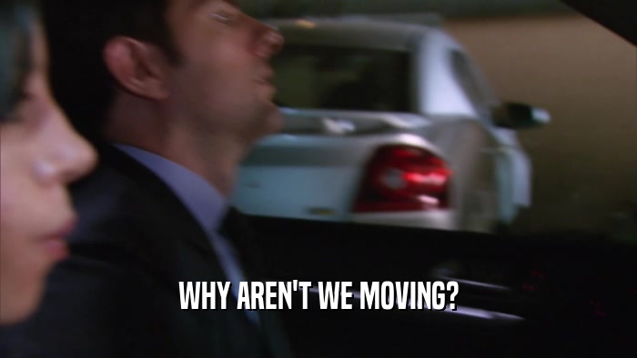 WHY AREN'T WE MOVING?
  
