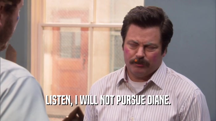 LISTEN, I WILL NOT PURSUE DIANE.  