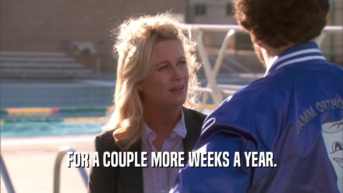 FOR A COUPLE MORE WEEKS A YEAR.  