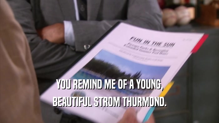 YOU REMIND ME OF A YOUNG, BEAUTIFUL STROM THURMOND. 