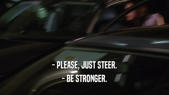 - PLEASE, JUST STEER. - BE STRONGER. 
