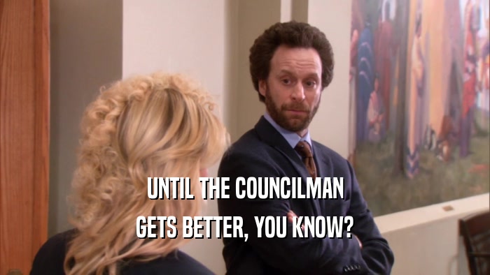 UNTIL THE COUNCILMAN GETS BETTER, YOU KNOW? 