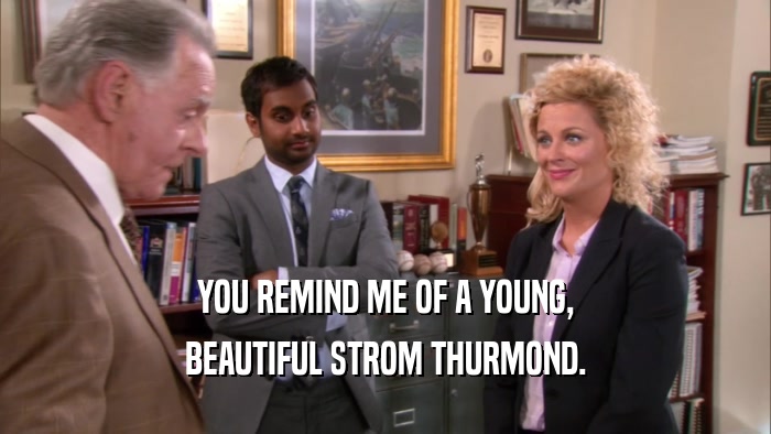 YOU REMIND ME OF A YOUNG, BEAUTIFUL STROM THURMOND. 