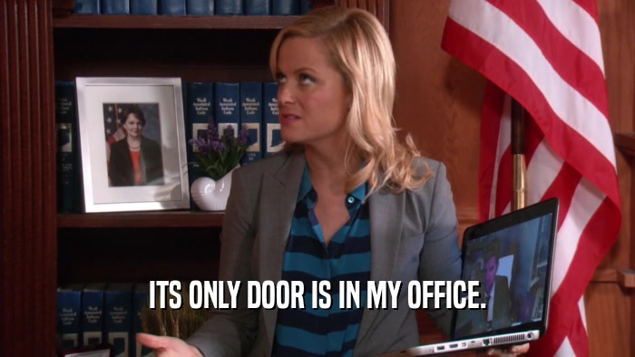 ITS ONLY DOOR IS IN MY OFFICE.  