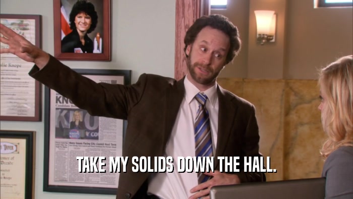 TAKE MY SOLIDS DOWN THE HALL.  