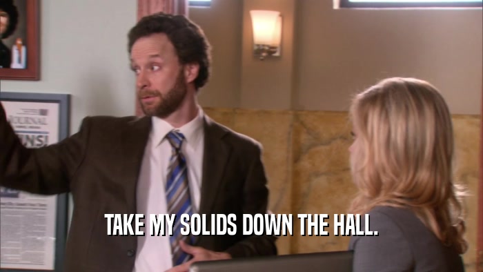 TAKE MY SOLIDS DOWN THE HALL.  