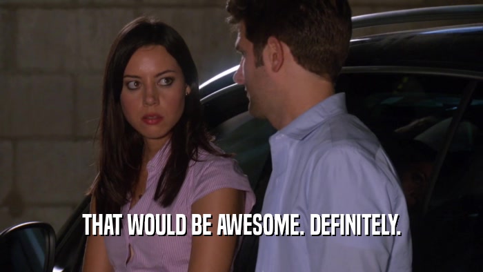 THAT WOULD BE AWESOME. DEFINITELY.  