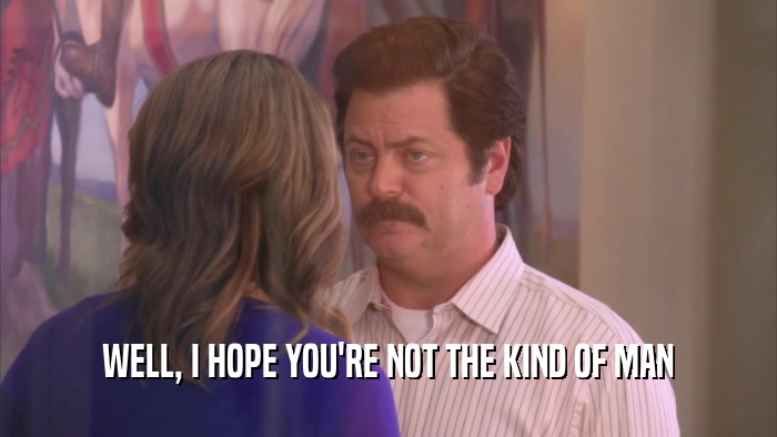 WELL, I HOPE YOU'RE NOT THE KIND OF MAN  