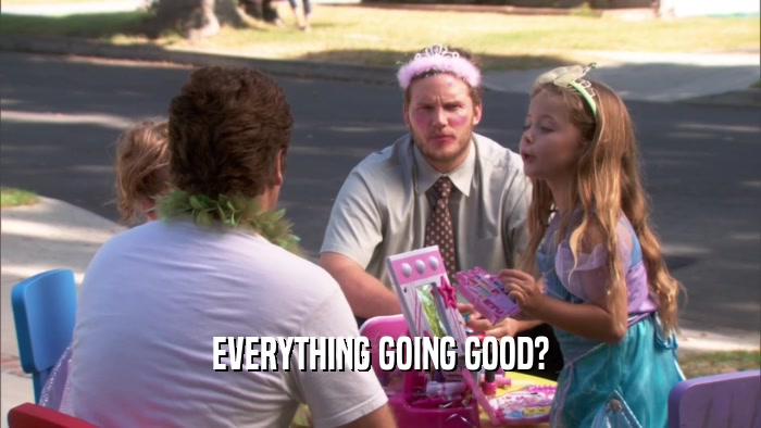 EVERYTHING GOING GOOD?  