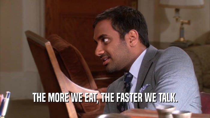 THE MORE WE EAT, THE FASTER WE TALK.
  
