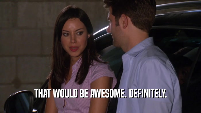 THAT WOULD BE AWESOME. DEFINITELY.  
