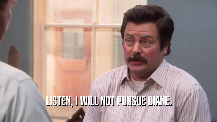LISTEN, I WILL NOT PURSUE DIANE.  