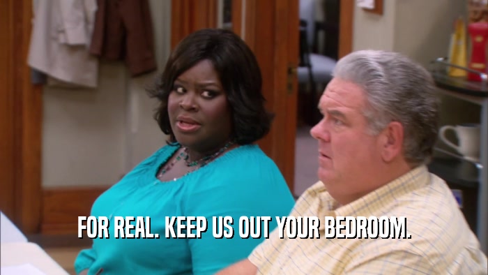 FOR REAL. KEEP US OUT YOUR BEDROOM.  