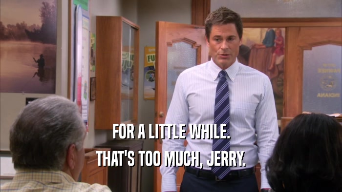 FOR A LITTLE WHILE. THAT'S TOO MUCH, JERRY. 
