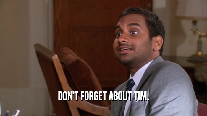 DON'T FORGET ABOUT TIM.  