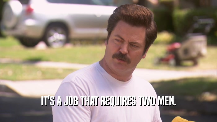 IT'S A JOB THAT REQUIRES TWO MEN.  