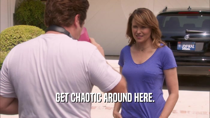 GET CHAOTIC AROUND HERE.
  