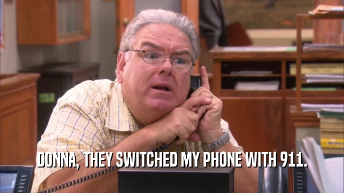 DONNA, THEY SWITCHED MY PHONE WITH 911.
  