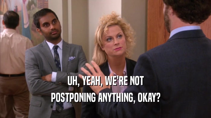 UH, YEAH, WE'RE NOT POSTPONING ANYTHING, OKAY? 