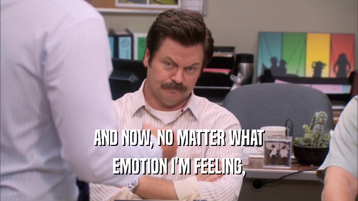 AND NOW, NO MATTER WHAT EMOTION I'M FEELING, 
