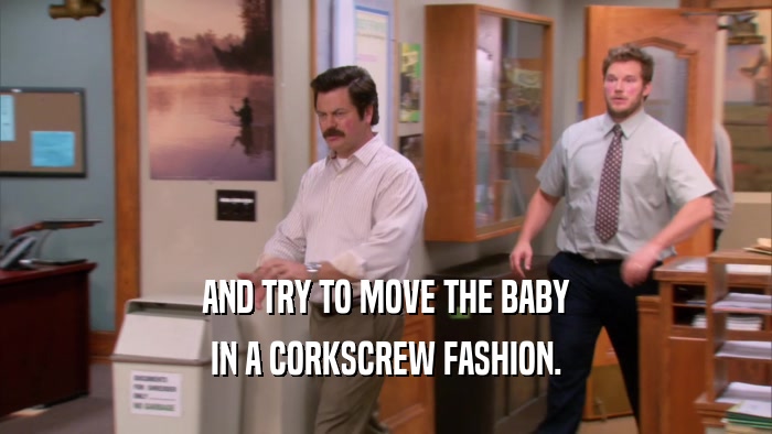 AND TRY TO MOVE THE BABY IN A CORKSCREW FASHION. 