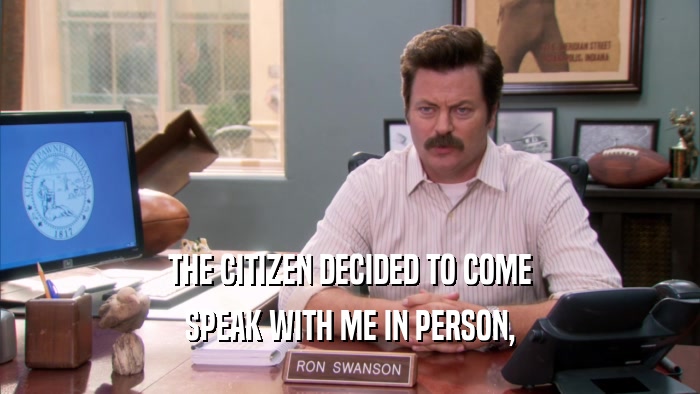 THE CITIZEN DECIDED TO COME SPEAK WITH ME IN PERSON, 