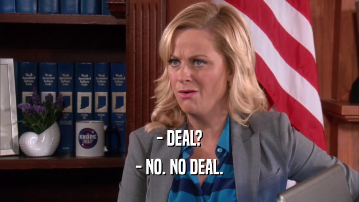 - DEAL? - NO. NO DEAL. 