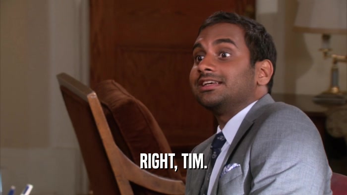 RIGHT, TIM.  