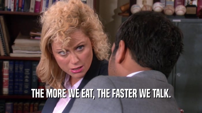 THE MORE WE EAT, THE FASTER WE TALK.  