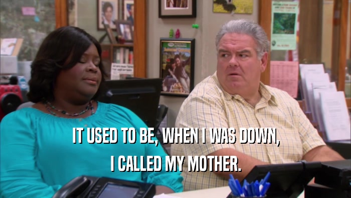 IT USED TO BE, WHEN I WAS DOWN, I CALLED MY MOTHER. 