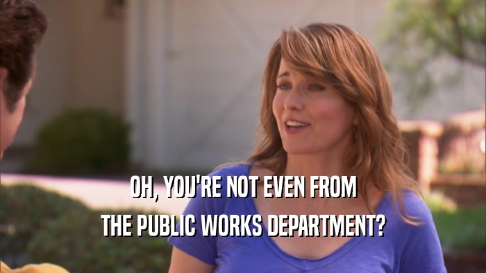 OH, YOU'RE NOT EVEN FROM THE PUBLIC WORKS DEPARTMENT? 