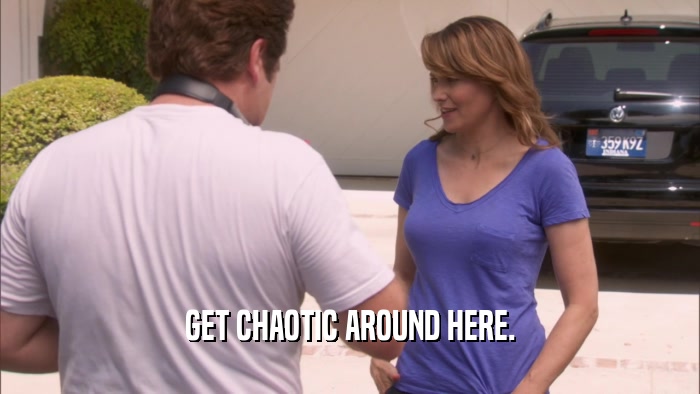 GET CHAOTIC AROUND HERE.  