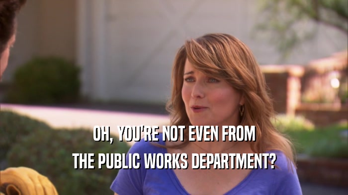 OH, YOU'RE NOT EVEN FROM THE PUBLIC WORKS DEPARTMENT? 