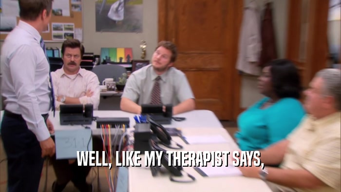WELL, LIKE MY THERAPIST SAYS,  