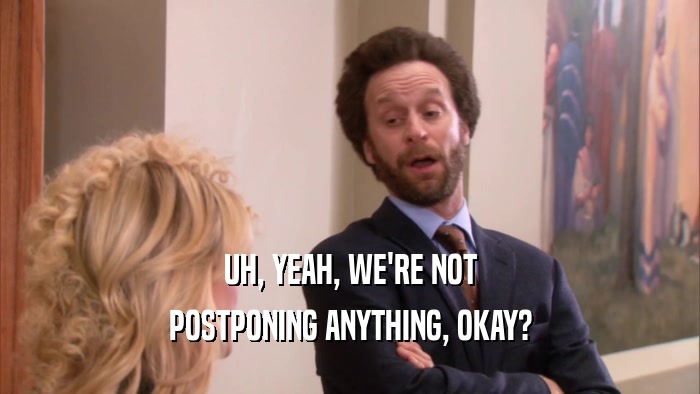 UH, YEAH, WE'RE NOT POSTPONING ANYTHING, OKAY? 