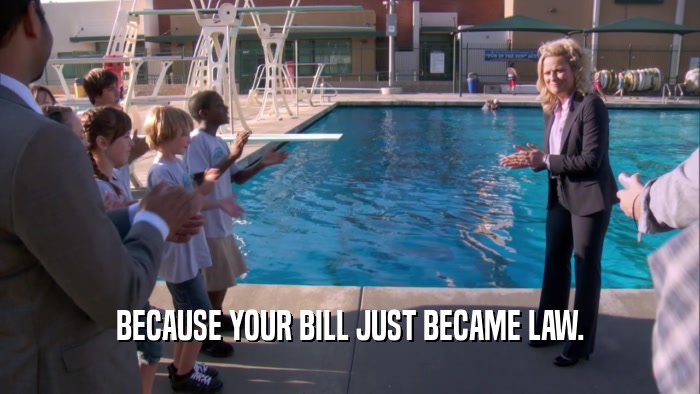 BECAUSE YOUR BILL JUST BECAME LAW.  