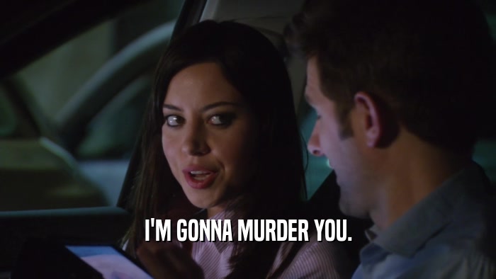 I'M GONNA MURDER YOU.  