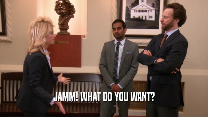 JAMM! WHAT DO YOU WANT?  