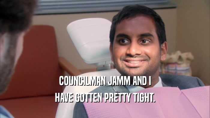 COUNCILMAN JAMM AND I
 HAVE GOTTEN PRETTY TIGHT.
 