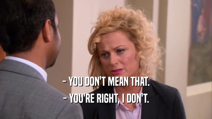 - YOU DON'T MEAN THAT. - YOU'RE RIGHT, I DON'T. 
