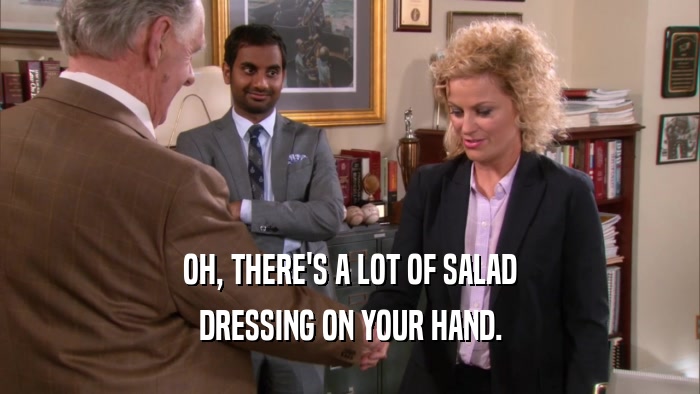 OH, THERE'S A LOT OF SALAD DRESSING ON YOUR HAND. 