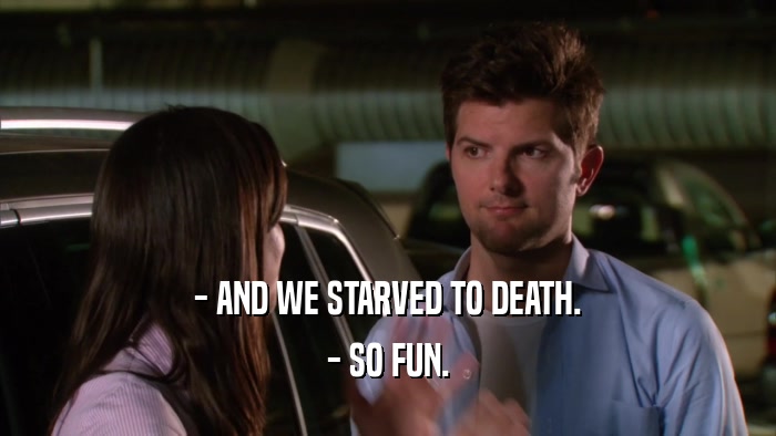 - AND WE STARVED TO DEATH. - SO FUN. 