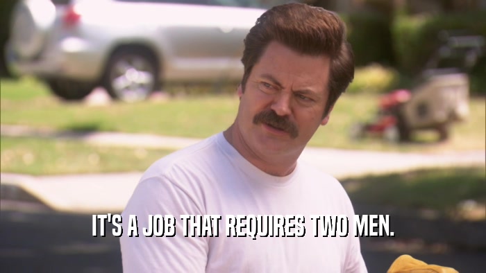 IT'S A JOB THAT REQUIRES TWO MEN.  