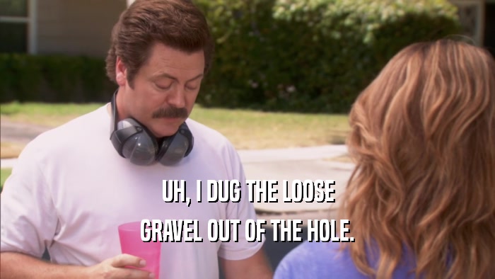 UH, I DUG THE LOOSE GRAVEL OUT OF THE HOLE. 