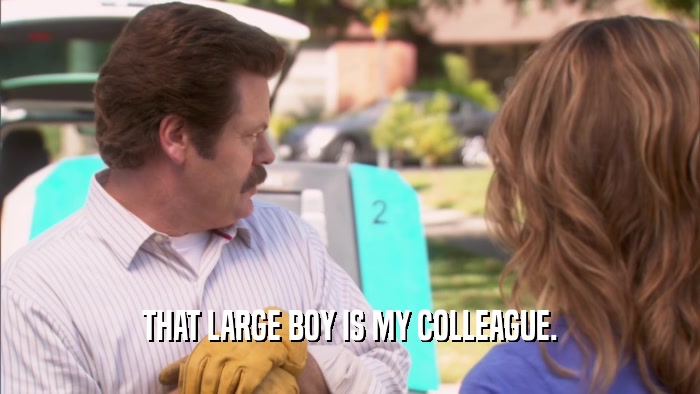 THAT LARGE BOY IS MY COLLEAGUE.  