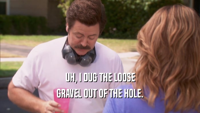 UH, I DUG THE LOOSE GRAVEL OUT OF THE HOLE. 