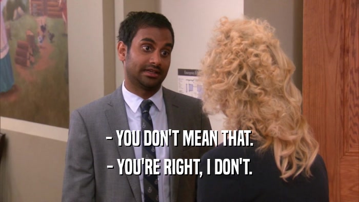 - YOU DON'T MEAN THAT. - YOU'RE RIGHT, I DON'T. 