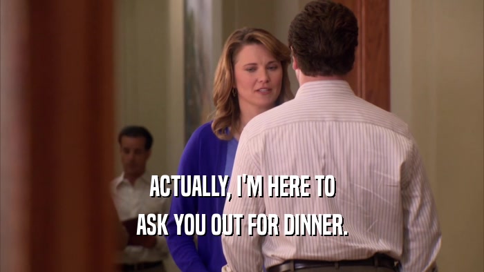 ACTUALLY, I'M HERE TO ASK YOU OUT FOR DINNER. 