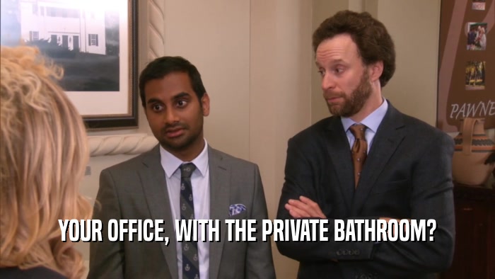 YOUR OFFICE, WITH THE PRIVATE BATHROOM?  