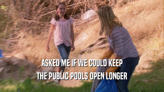 ASKED ME IF WE COULD KEEP
 THE PUBLIC POOLS OPEN LONGER
 
